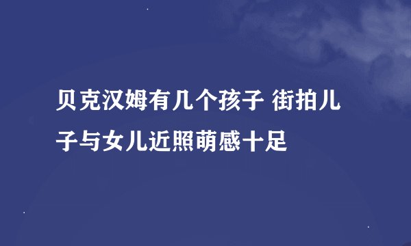 贝克汉姆有几个孩子 街拍儿子与女儿近照萌感十足