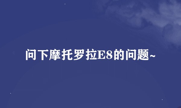 问下摩托罗拉E8的问题~