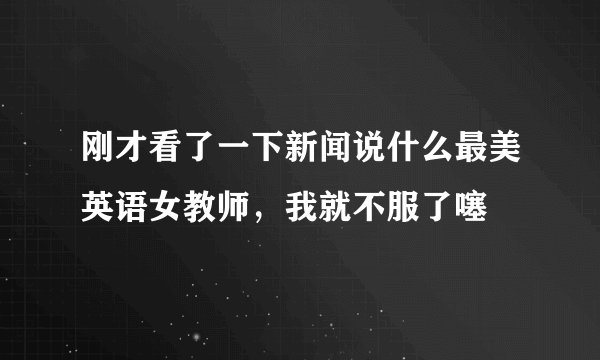 刚才看了一下新闻说什么最美英语女教师，我就不服了噻