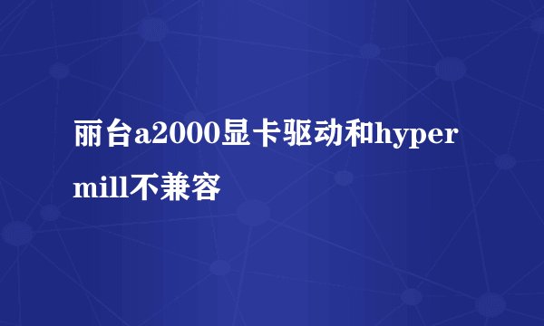 丽台a2000显卡驱动和hypermill不兼容