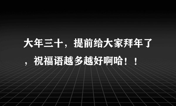 大年三十，提前给大家拜年了，祝福语越多越好啊哈！！