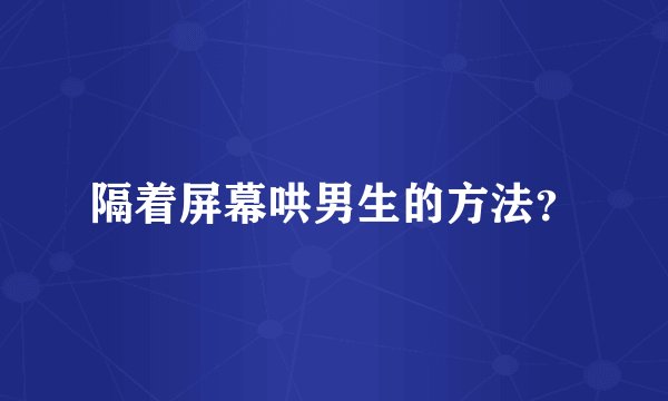 隔着屏幕哄男生的方法？