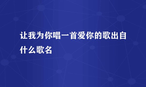 让我为你唱一首爱你的歌出自什么歌名