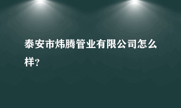 泰安市炜腾管业有限公司怎么样？