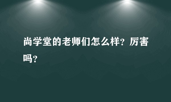 尚学堂的老师们怎么样？厉害吗？
