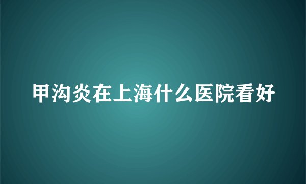 甲沟炎在上海什么医院看好