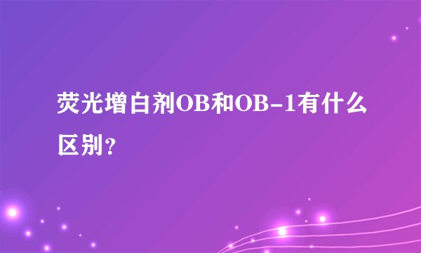 荧光增白剂OB和OB-1有什么区别？