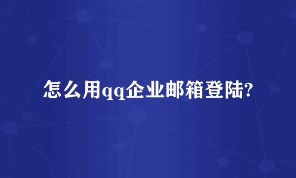 怎么用qq企业邮箱登陆?
