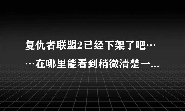 复仇者联盟2已经下架了吧……在哪里能看到稍微清楚一点的版本啊，最好别配过音