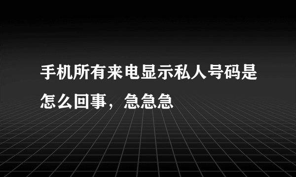 手机所有来电显示私人号码是怎么回事，急急急