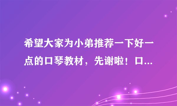 希望大家为小弟推荐一下好一点的口琴教材,先谢啦!口琴草堂和口琴音乐网的如何?小弟新手呢…