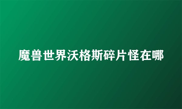 魔兽世界沃格斯碎片怪在哪