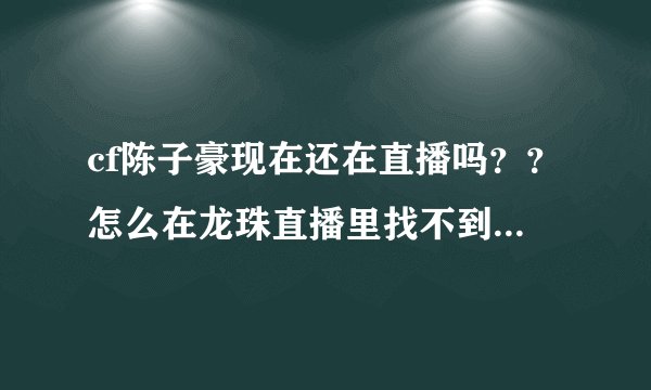 cf陈子豪现在还在直播吗？？怎么在龙珠直播里找不到他的直播房间，，