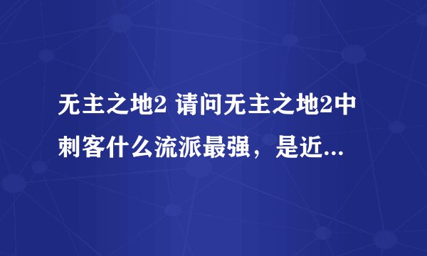 无主之地2 请问无主之地2中刺客什么流派最强，是近战还是狙击？ 分别是怎么加点和战斗的？