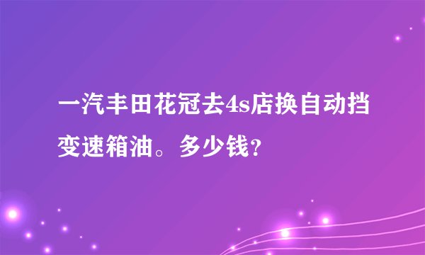 一汽丰田花冠去4s店换自动挡变速箱油。多少钱？