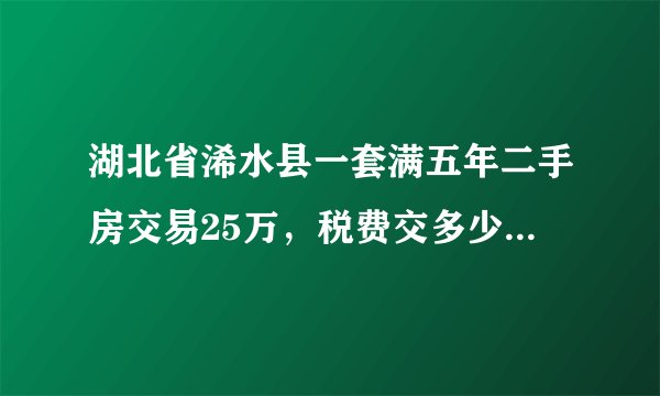 湖北省浠水县一套满五年二手房交易25万，税费交多少钱，请“亲”回