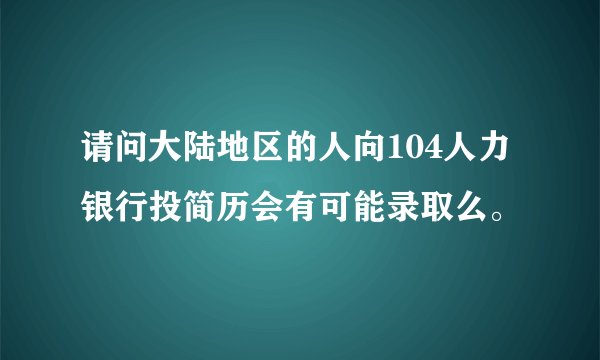请问大陆地区的人向104人力银行投简历会有可能录取么。