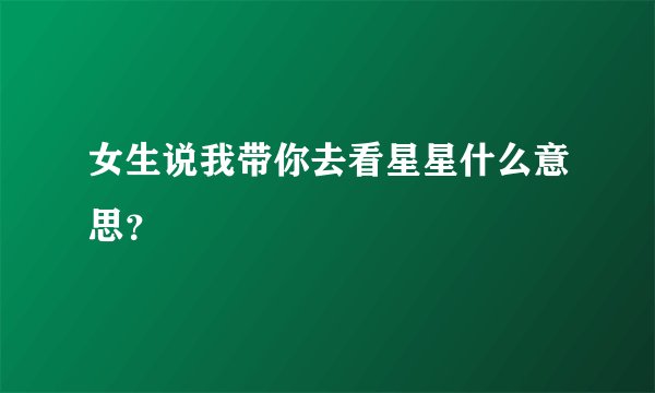 女生说我带你去看星星什么意思？