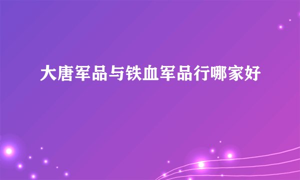 大唐军品与铁血军品行哪家好