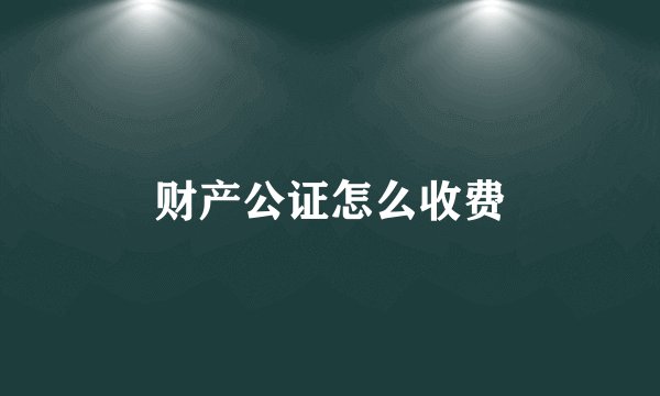 财产公证怎么收费