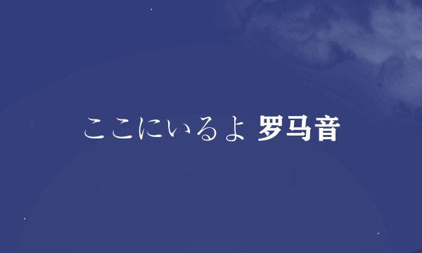 ここにいるよ 罗马音