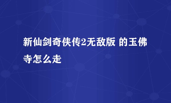 新仙剑奇侠传2无敌版 的玉佛寺怎么走