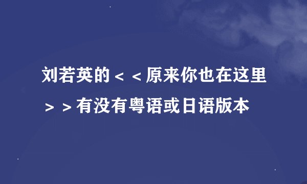 刘若英的＜＜原来你也在这里＞＞有没有粤语或日语版本