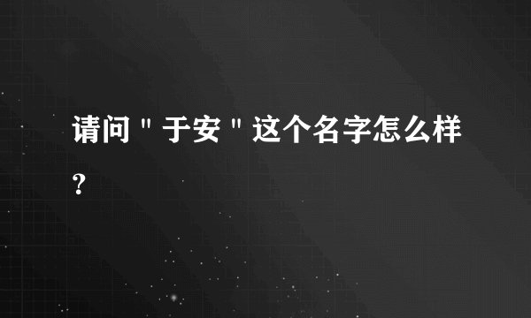 请问＂于安＂这个名字怎么样？