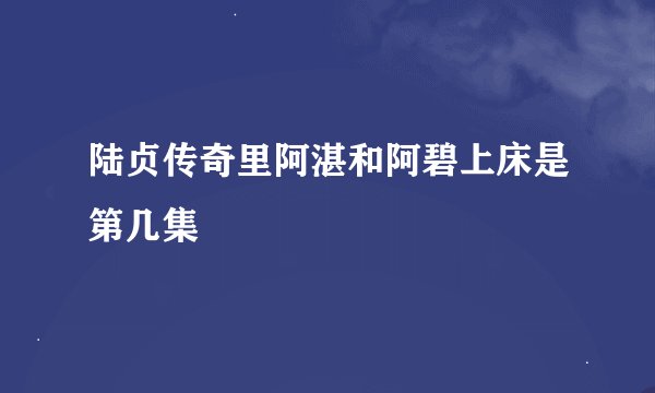 陆贞传奇里阿湛和阿碧上床是第几集