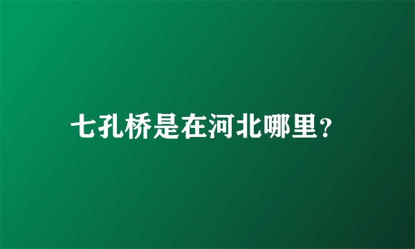 七孔桥是在河北哪里？