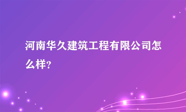 河南华久建筑工程有限公司怎么样？