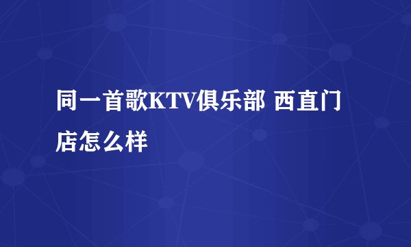 同一首歌KTV俱乐部 西直门店怎么样
