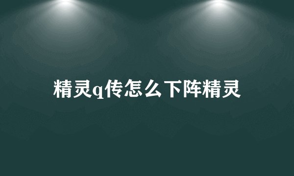精灵q传怎么下阵精灵