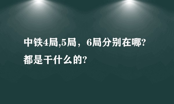 中铁4局,5局，6局分别在哪?都是干什么的?