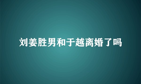 刘姜胜男和于越离婚了吗