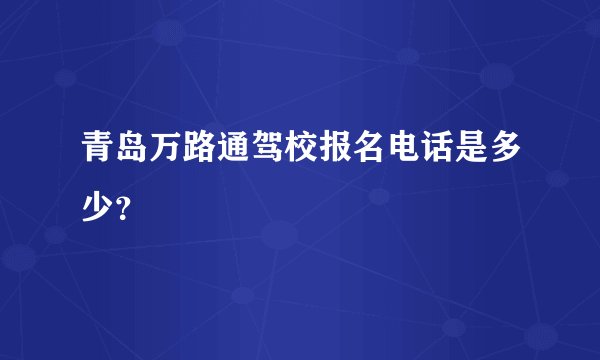 青岛万路通驾校报名电话是多少？