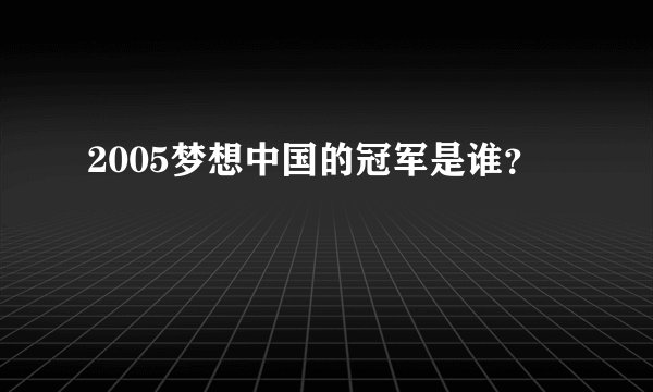2005梦想中国的冠军是谁？