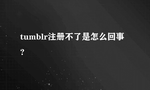 tumblr注册不了是怎么回事？