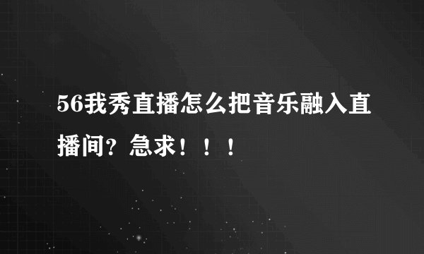 56我秀直播怎么把音乐融入直播间？急求！！！