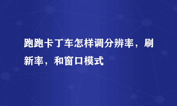 跑跑卡丁车怎样调分辨率，刷新率，和窗口模式