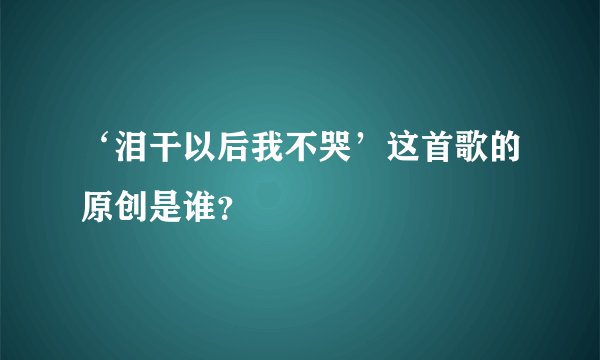 ‘泪干以后我不哭’这首歌的原创是谁？