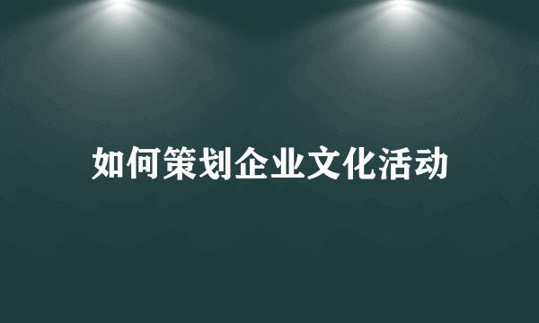 如何策划企业文化活动