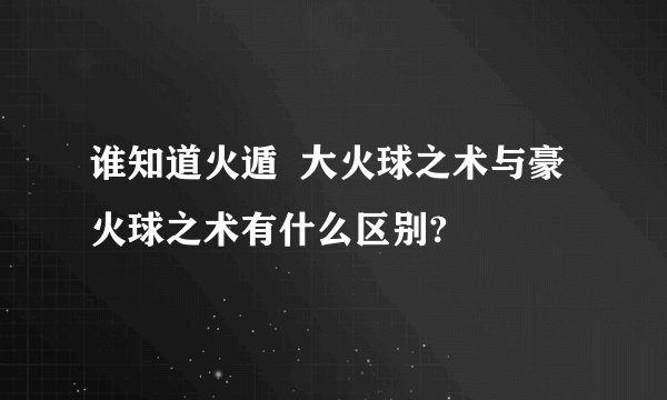 谁知道火遁  大火球之术与豪火球之术有什么区别?