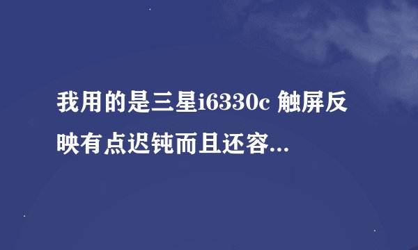 我用的是三星i6330c 触屏反映有点迟钝而且还容易死机虽然过一下就好了电池还用的很快