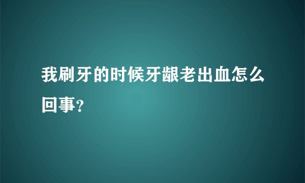 我刷牙的时候牙龈老出血怎么回事？