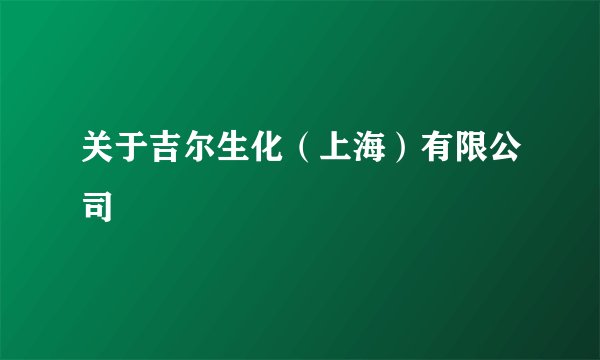 关于吉尔生化（上海）有限公司