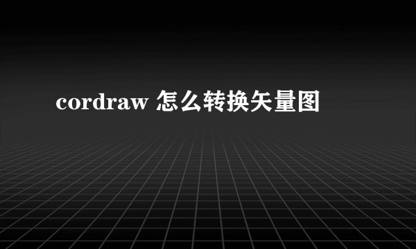 cordraw 怎么转换矢量图