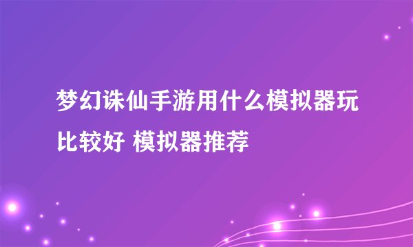 梦幻诛仙手游用什么模拟器玩比较好 模拟器推荐