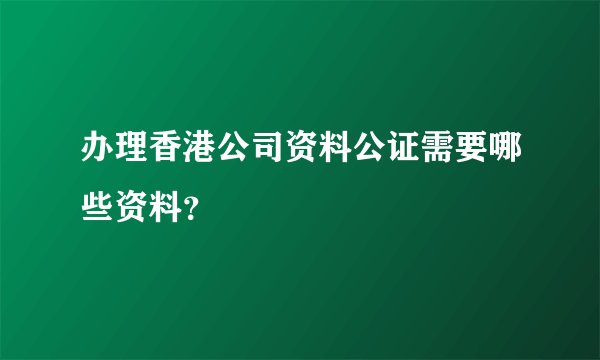 办理香港公司资料公证需要哪些资料？
