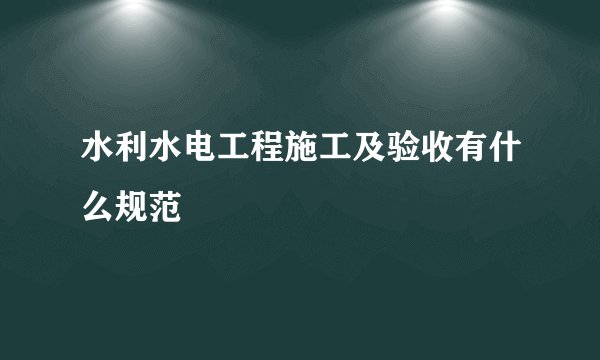 水利水电工程施工及验收有什么规范